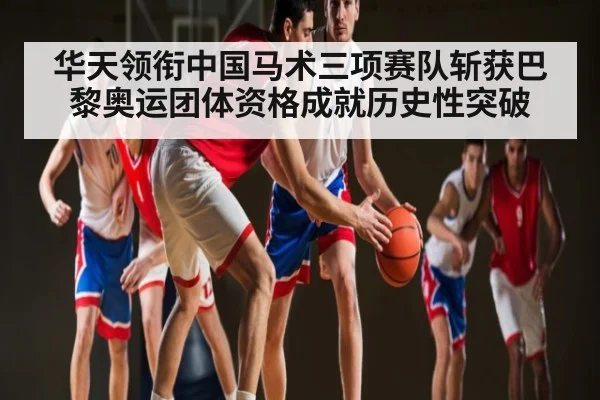 华天领衔中国马术三项赛队斩获巴黎奥运团体资格成就历史性突破（Kaiyun Sports）